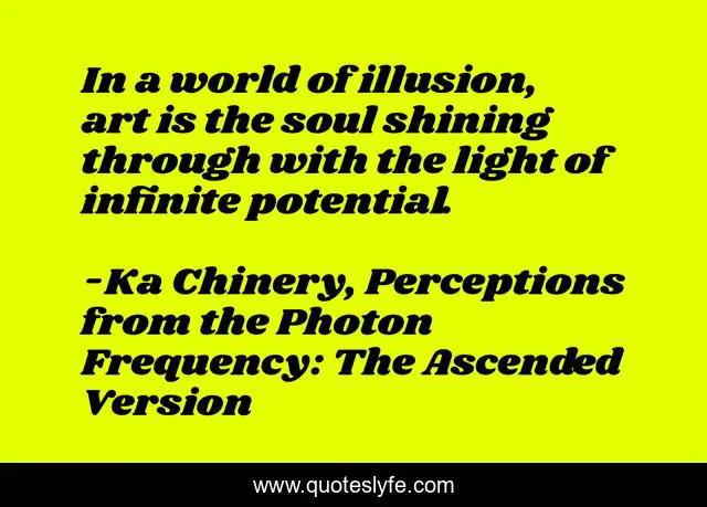 In a world of illusion, art is the soul shining through with the light of infinite potential.
