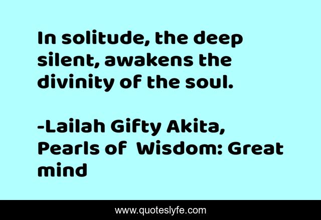 In solitude, the deep silent, awakens the divinity of the soul.