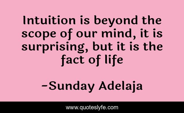 Intuition is beyond the scope of our mind, it is surprising, but it is the fact of life