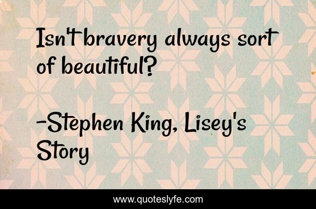 Isn't bravery always sort of beautiful?