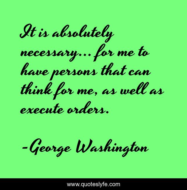 It is absolutely necessary... for me to have persons that can think for me, as well as execute orders.