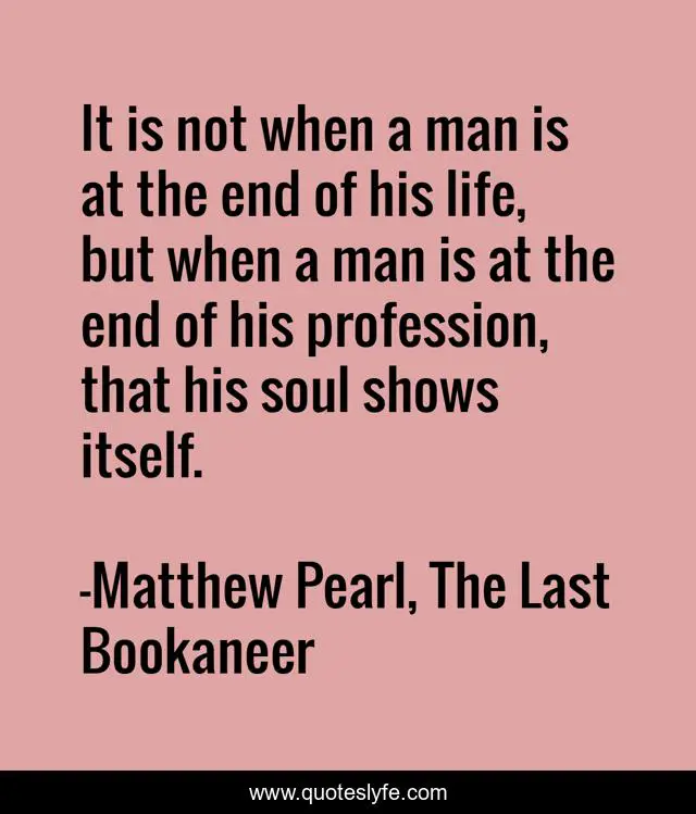 It is not when a man is at the end of his life, but when a man is at the end of his profession, that his soul shows itself.