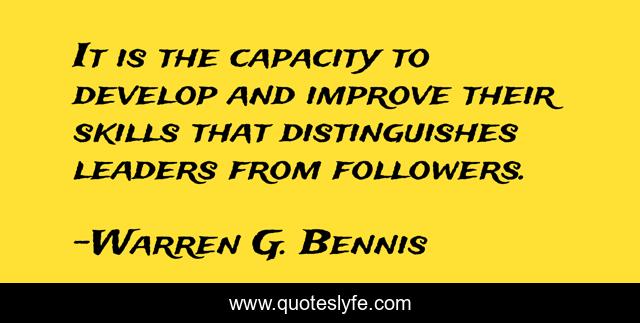 It is the capacity to develop and improve their skills that distinguishes leaders from followers.