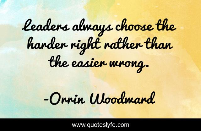 Leaders always choose the harder right rather than the easier wrong.