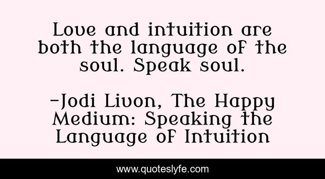 Love and intuition are both the language of the soul. Speak soul.