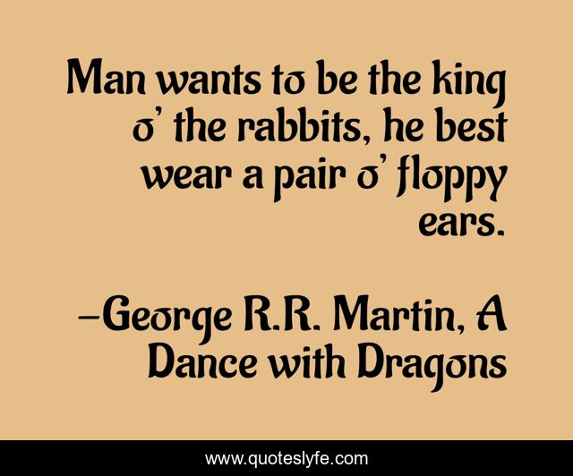 Man wants to be the king o’ the rabbits, he best wear a pair o’ floppy ears.