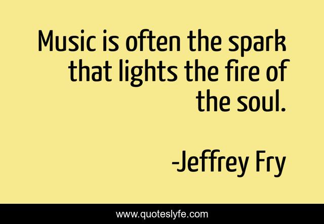 Music is often the spark that lights the fire of the soul.