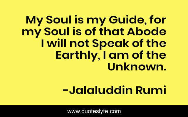 My Soul is my Guide, for my Soul is of that Abode I will not Speak of the Earthly, I am of the Unknown.