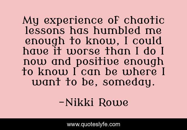 My experience of chaotic lessons has humbled me enough to know, I could have it worse than I do I now and positive enough to know I can be where I want to be, someday.