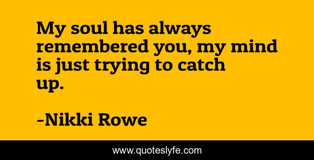 My soul has always remembered you, my mind is just trying to catch up.