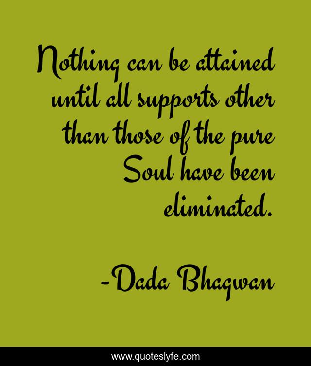 Nothing can be attained until all supports other than those of the pure Soul have been eliminated.
