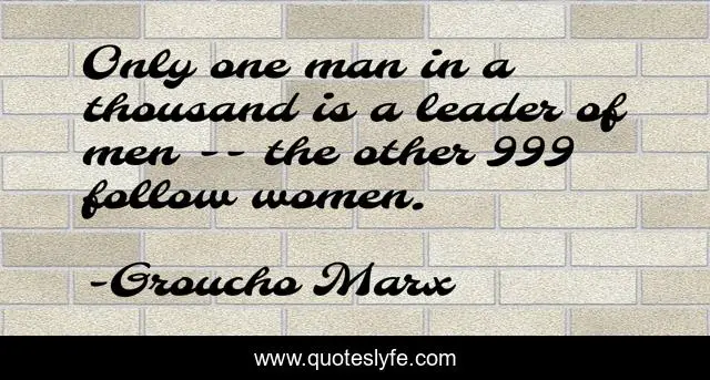 Only one man in a thousand is a leader of men -- the other 999 follow women.
