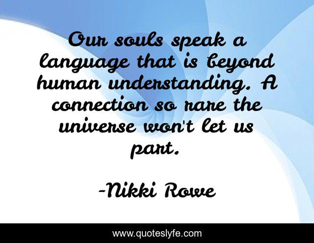 Our souls speak a language that is beyond human understanding. A connection so rare the universe won't let us part.