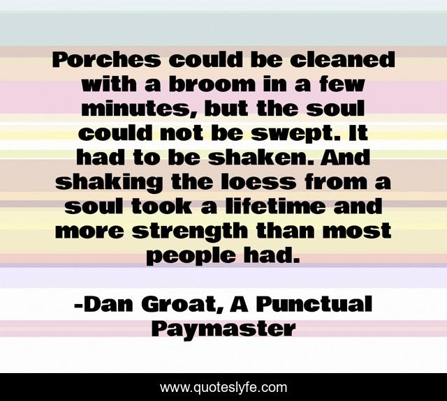 Porches could be cleaned with a broom in a few minutes, but the soul could not be swept. It had to be shaken. And shaking the loess from a soul took a lifetime and more strength than most people had.