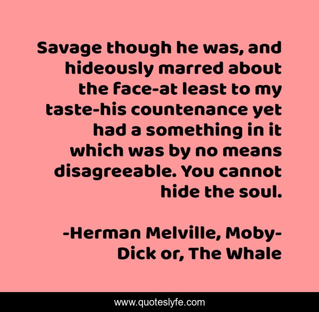 Savage though he was, and hideously marred about the face-at least to my taste-his countenance yet had a something in it which was by no means disagreeable. You cannot hide the soul.