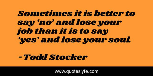 Sometimes it is better to say ‘no’ and lose your job than it is to say ‘yes’ and lose your soul.