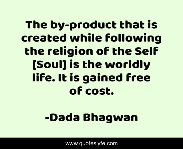 The by-product that is created while following the religion of the Self [Soul] is the worldly life. It is gained free of cost.