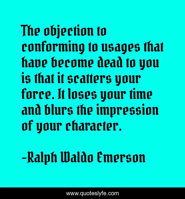 The objection to conforming to usages that have become dead to you is that it scatters your force. It loses your time and blurs the impression of your character.