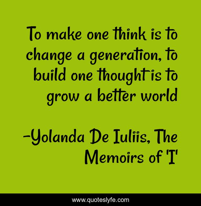 To make one think is to change a generation, to build one thought is to grow a better world