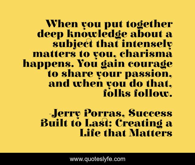 When you put together deep knowledge about a subject that intensely matters to you, charisma happens. You gain courage to share your passion, and when you do that, folks follow.