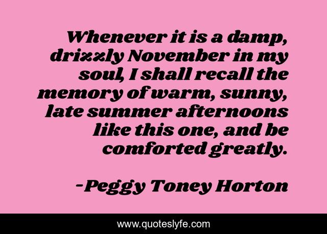 Whenever it is a damp, drizzly November in my soul, I shall recall the memory of warm, sunny, late summer afternoons like this one, and be comforted greatly.