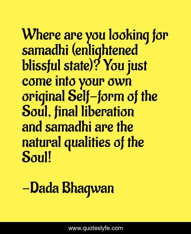 Where are you looking for samadhi (enlightened blissful state)? You just come into your own original Self-form of the Soul, final liberation and samadhi are the natural qualities of the Soul!