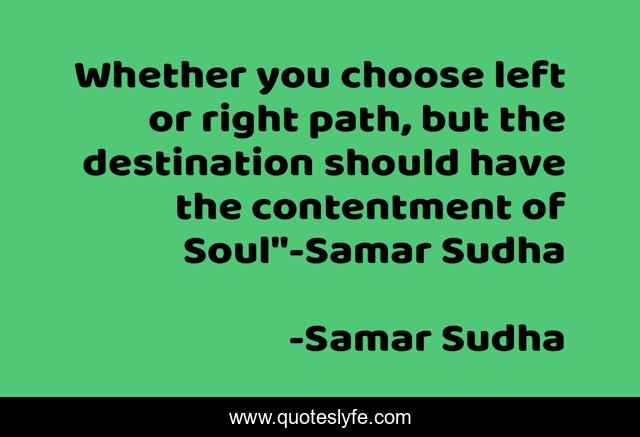 Whether you choose left or right path, but the destination should have the contentment of Soul