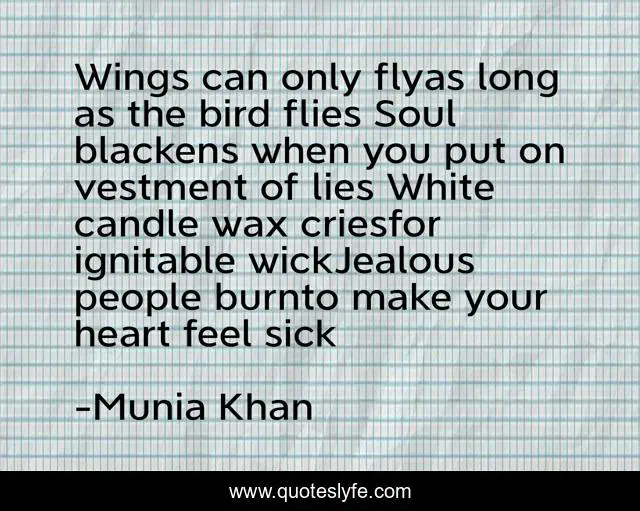 Wings can only flyas long as the bird flies Soul blackens when you put on vestment of lies White candle wax criesfor ignitable wickJealous people burnto make your heart feel sick