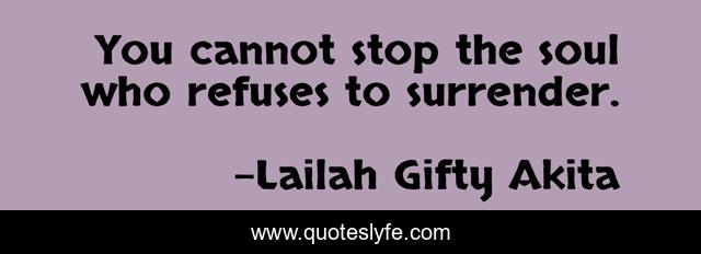 You cannot stop the soul who refuses to surrender.