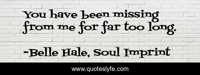 You have been missing from me for far too long.