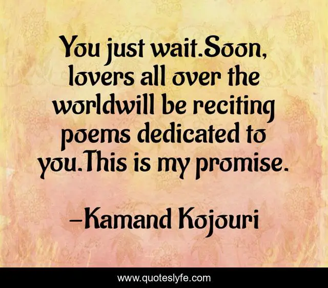 You just wait.Soon, lovers all over the worldwill be reciting poems dedicated to you.This is my promise.