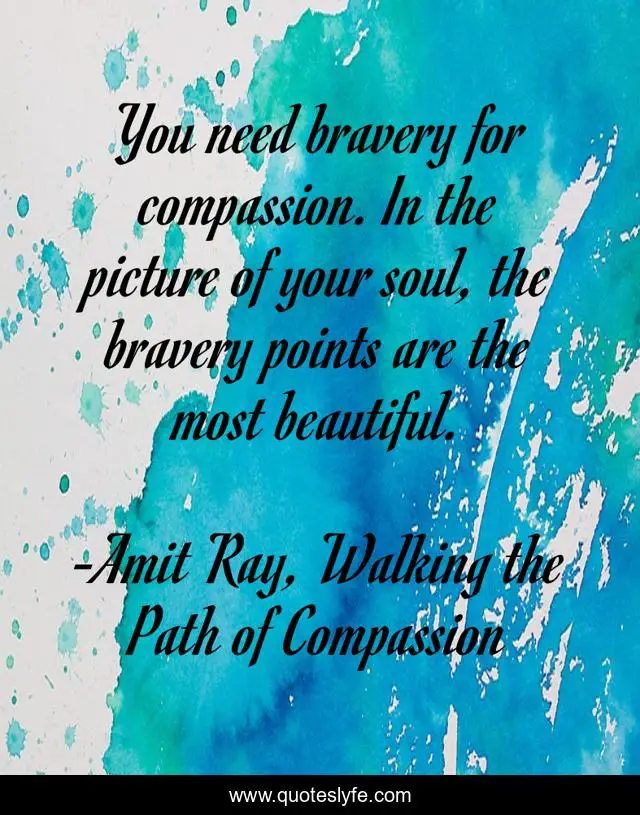 You need bravery for compassion. In the picture of your soul, the bravery points are the most beautiful.