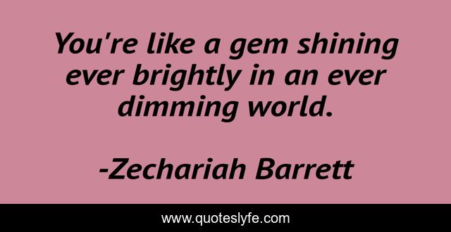 You're like a gem shining ever brightly in an ever dimming world.