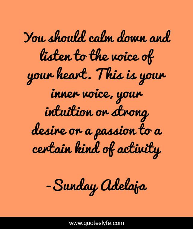 You should calm down and listen to the voice of your heart. This is your inner voice, your intuition or strong desire or a passion to a certain kind of activity