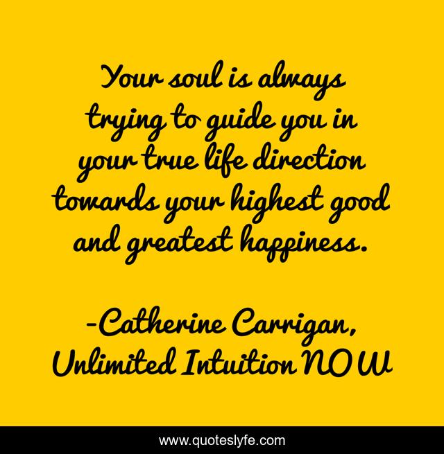 Your soul is always trying to guide you in your true life direction towards your highest good and greatest happiness.