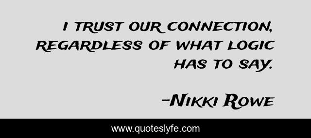 i trust our connection, regardless of what logic has to say.