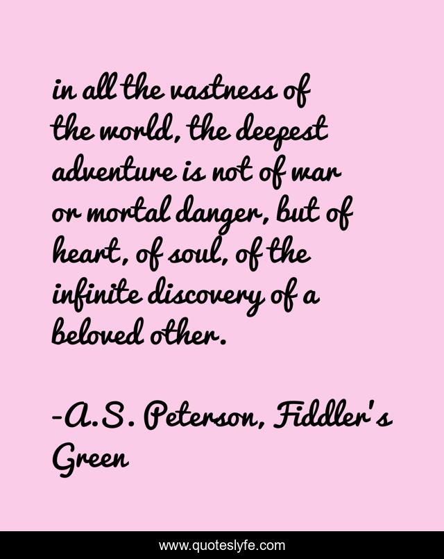 in all the vastness of the world, the deepest adventure is not of war or mortal danger, but of heart, of soul, of the infinite discovery of a beloved other.