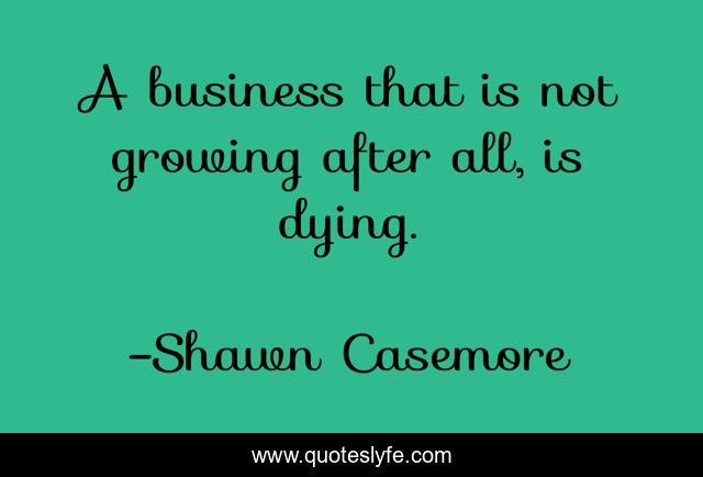 A business that is not growing after all, is dying.