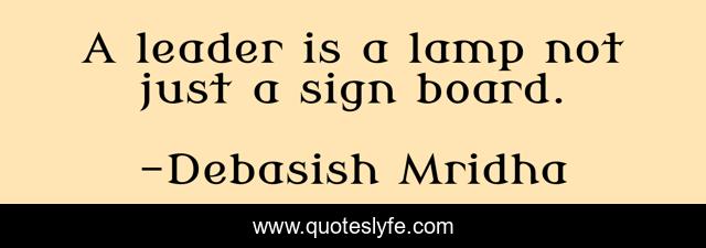 A leader is a lamp not just a sign board.