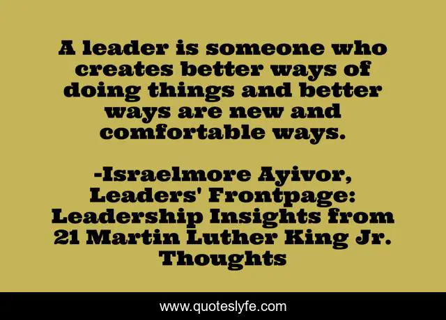 A leader is someone who creates better ways of doing things and better ways are new and comfortable ways.
