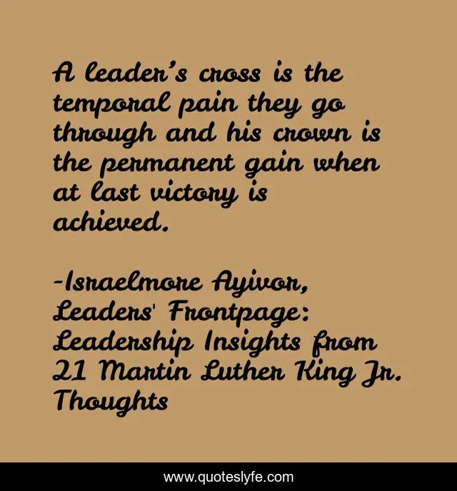 A leader’s cross is the temporal pain they go through and his crown is the permanent gain when at last victory is achieved.