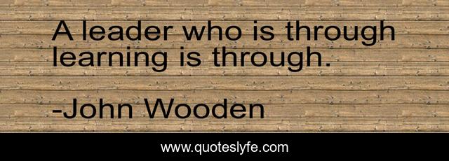 A leader who is through learning is through.