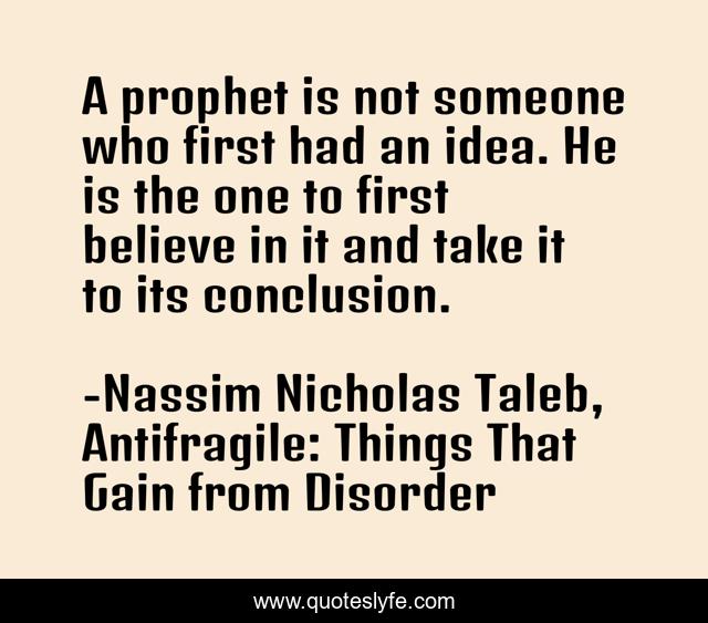 A prophet is not someone who first had an idea. He is the one to first believe in it and take it to its conclusion.