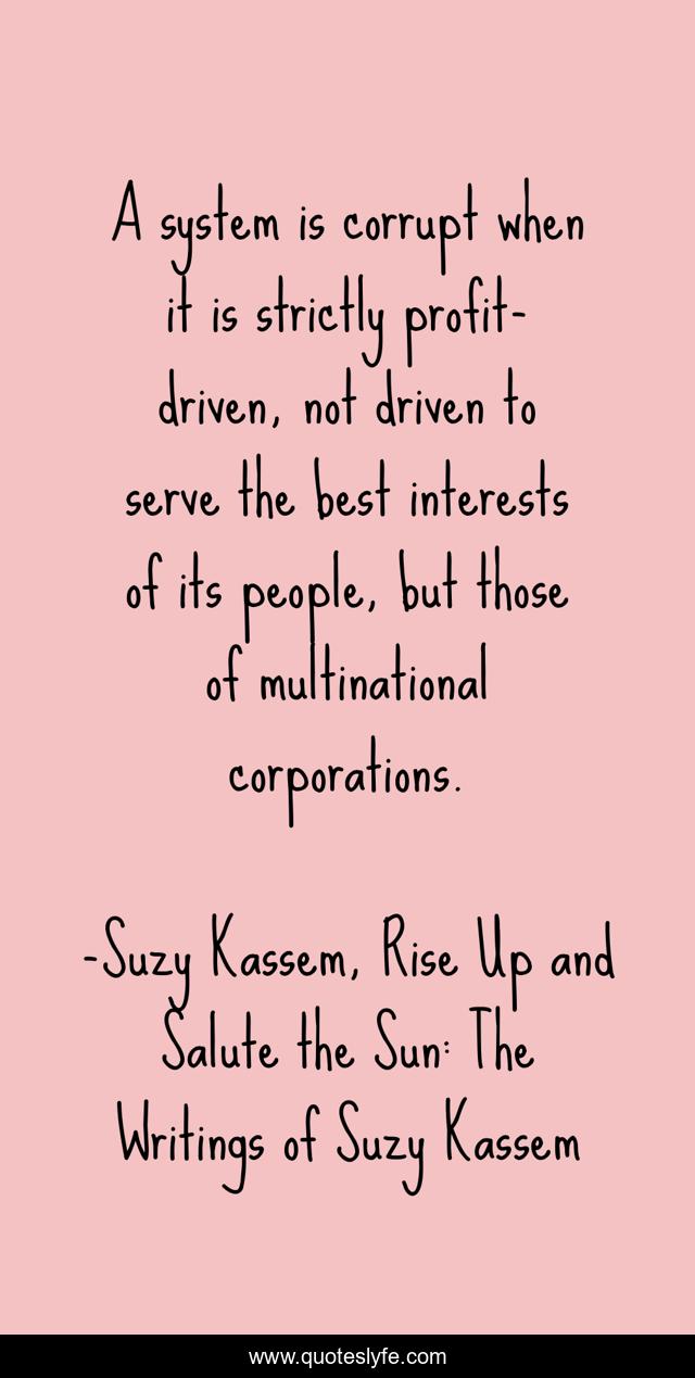 A system is corrupt when it is strictly profit-driven, not driven to serve the best interests of its people, but those of multinational corporations.