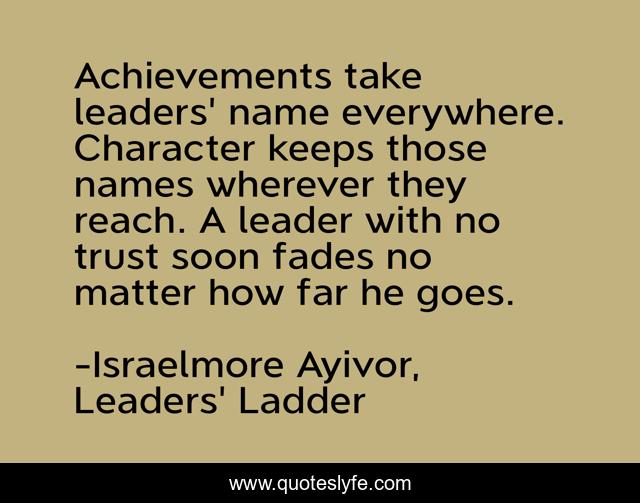 Achievements take leaders' name everywhere. Character keeps those names wherever they reach. A leader with no trust soon fades no matter how far he goes.