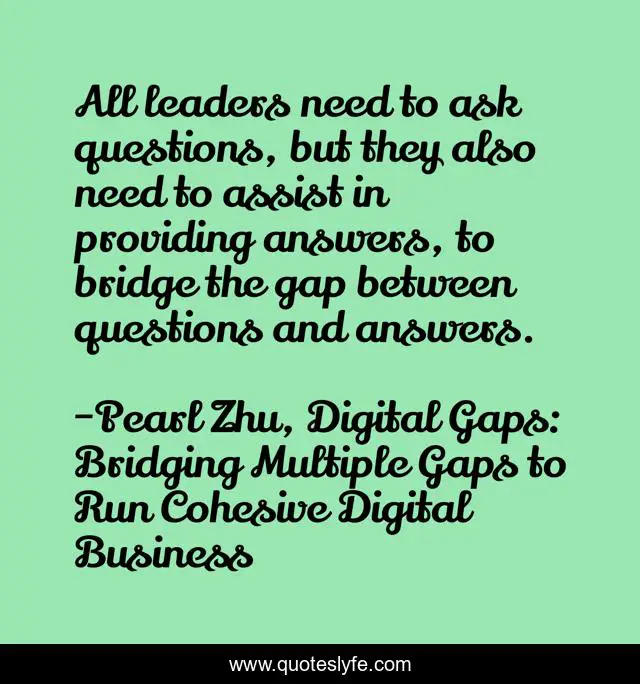 All leaders need to ask questions, but they also need to assist in providing answers, to bridge the gap between questions and answers.