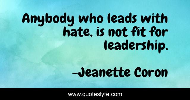 Anybody who leads with hate, is not fit for leadership.