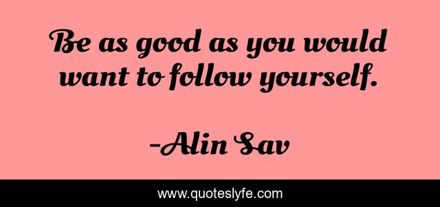 Be as good as you would want to follow yourself.