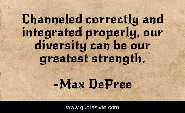 Channeled correctly and integrated properly, our diversity can be our greatest strength.