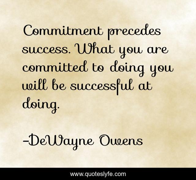 Commitment precedes success. What you are committed to doing you will be successful at doing.